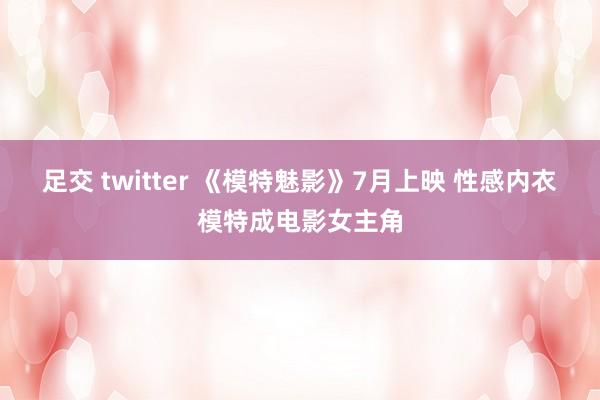 足交 twitter 《模特魅影》7月上映 性感内衣模特成电影女主角