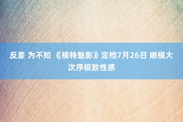 反差 为不知 《模特魅影》定档7月26日 嫩模大次序极致性感