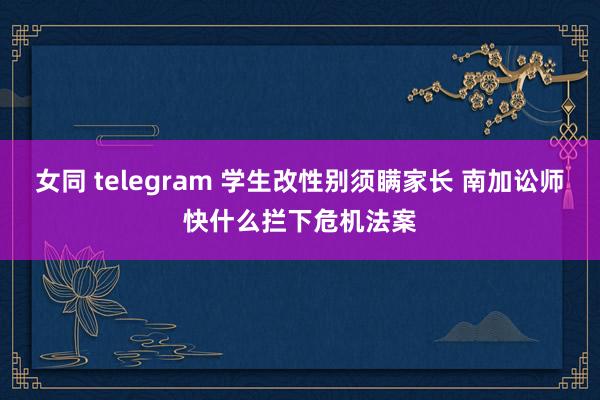 女同 telegram 学生改性别须瞒家长 南加讼师快什么拦下危机法案