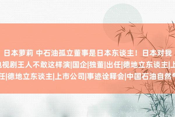 日本萝莉 中石油孤立董事是日本东谈主！日本对我国浸透如斯之深？电视剧王人不敢这样演|国企|独董|出任|德地立东谈主|上市公司|事迹诠释会|中国石油自然气集团