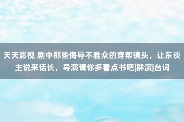 天天影视 剧中那些侮辱不雅众的穿帮镜头，让东谈主说来话长，导演请你多看点书吧|群演|台词