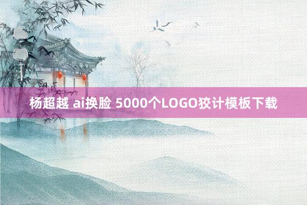 杨超越 ai换脸 5000个LOGO狡计模板下载