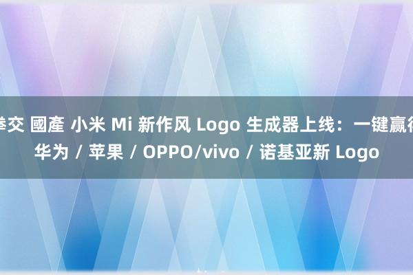 拳交 國產 小米 Mi 新作风 Logo 生成器上线：一键赢得华为 / 苹果 / OPPO/vivo / 诺基亚新 Logo