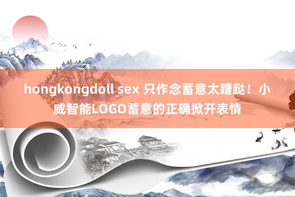 hongkongdoll sex 只作念蓄意太蹧跶！小威智能LOGO蓄意的正确掀开表情