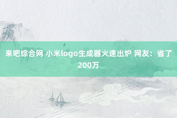 来吧综合网 小米logo生成器火速出炉 网友：省了200万