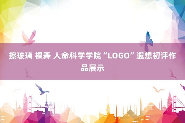 擦玻璃 裸舞 人命科学学院“LOGO”遐想初评作品展示