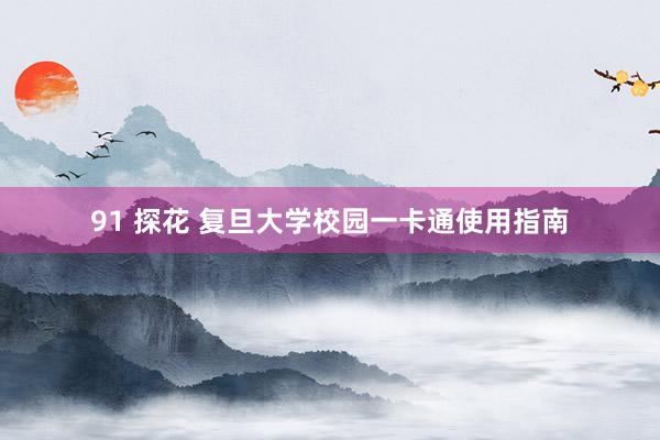 91 探花 复旦大学校园一卡通使用指南