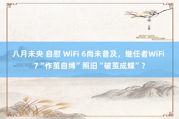 八月未央 自慰 WiFi 6尚未普及，继任者WiFi 7“作茧自缚”照旧“破茧成蝶”？