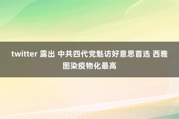 twitter 露出 中共四代党魁访好意思首选 西雅图染疫物化最高