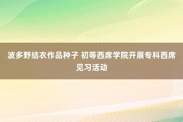 波多野结衣作品种子 初等西席学院开展专科西席见习活动