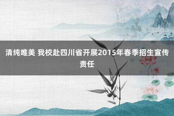 清纯唯美 我校赴四川省开展2015年春季招生宣传责任