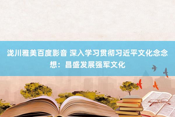 泷川雅美百度影音 深入学习贯彻习近平文化念念想：昌盛发展强军文化